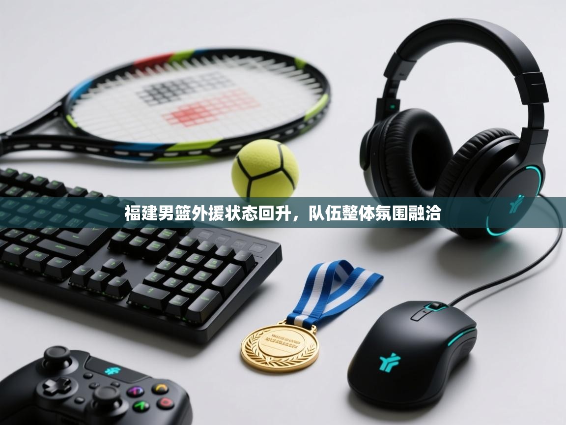 福建男篮外援状态回升，队伍整体氛围融洽