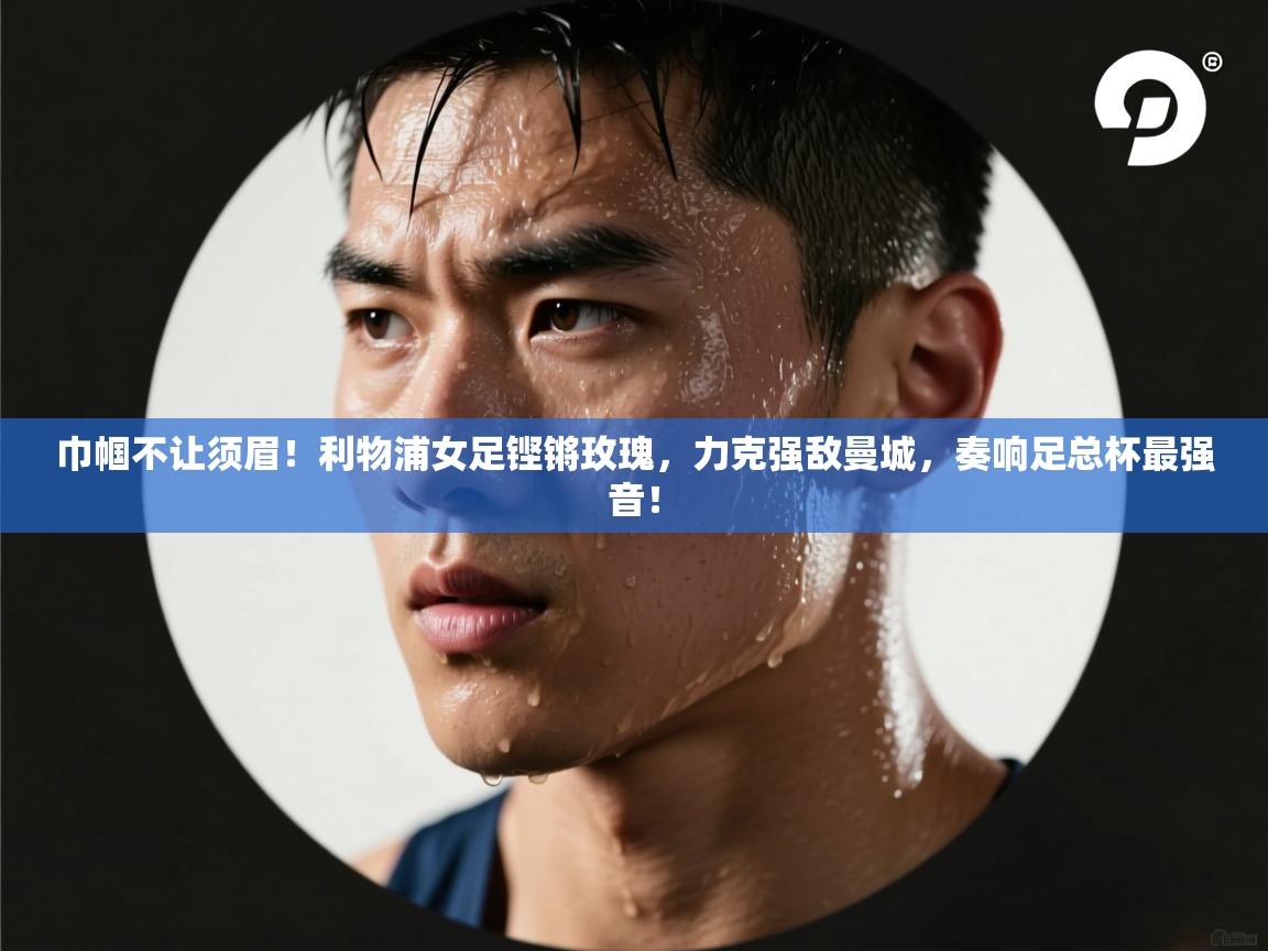 巾帼不让须眉！利物浦女足铿锵玫瑰，力克强敌曼城，奏响足总杯最强音！