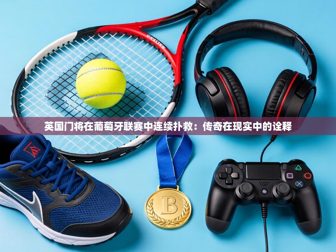 英国门将在葡萄牙联赛中连续扑救：传奇在现实中的诠释