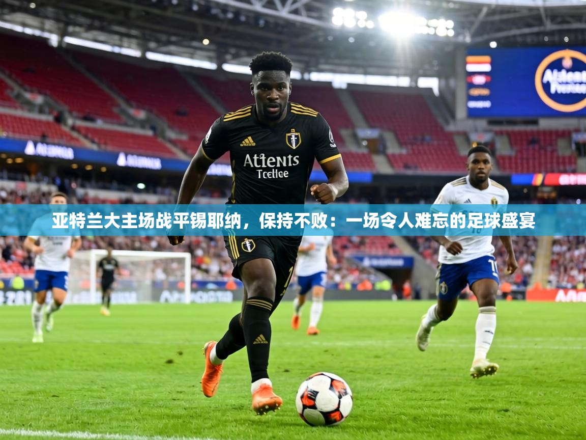 亚特兰大主场战平锡耶纳，保持不败：一场令人难忘的足球盛宴